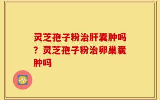 灵芝孢子粉治肝囊肿吗？灵芝孢子粉治卵巢囊肿吗