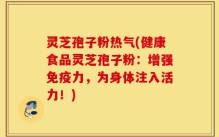 灵芝孢子粉热气(健康食品灵芝孢子粉：增强免疫力，为身体注入活力！)