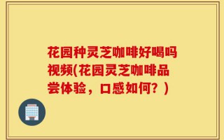花园种灵芝咖啡好喝吗视频(花园灵芝咖啡品尝体验，口感如何？)