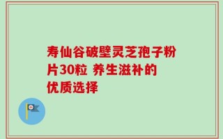 寿仙谷破壁灵芝孢子粉片30粒 养生滋补的优质选择