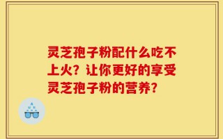 灵芝孢子粉配什么吃不上火？让你更好的享受灵芝孢子粉的营养？