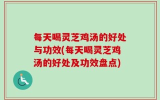 每天喝灵芝鸡汤的好处与功效(每天喝灵芝鸡汤的好处及功效盘点)