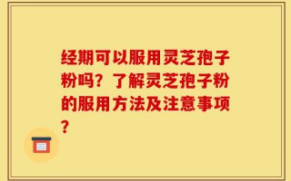 经期可以服用灵芝孢子粉吗？了解灵芝孢子粉的服用方法及注意事项？