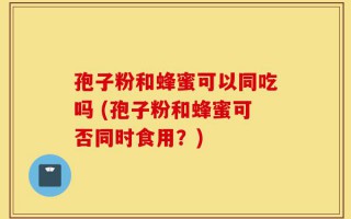 孢子粉和蜂蜜可以同吃吗 (孢子粉和蜂蜜可否同时食用？)