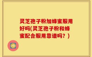灵芝孢子粉加蜂蜜服用好吗(灵芝孢子粉和蜂蜜配合服用靠谱吗？)