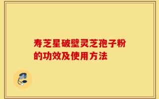 寿芝星破壁灵芝孢子粉的功效及使用方法
