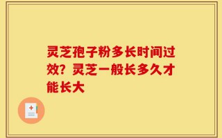 灵芝孢子粉多长时间过效？灵芝一般长多久才能长大
