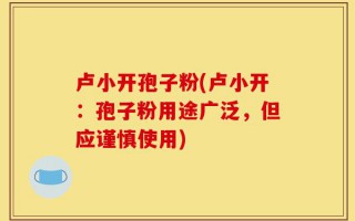 卢小开孢子粉(卢小开：孢子粉用途广泛，但应谨慎使用)