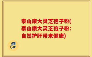 泰山康大灵芝孢子粉(泰山康大灵芝孢子粉：自然护肝带来健康)