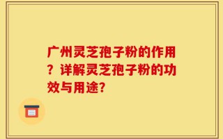 广州灵芝孢子粉的作用？详解灵芝孢子粉的功效与用途？