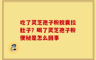吃了灵芝孢子粉胶囊拉肚子？喝了灵芝孢子粉便秘是怎么回事