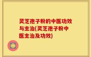 灵芝孢子粉的中医功效与主治(灵芝孢子粉中医主治及功效)