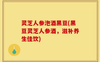 灵芝人参泡酒黑豆(黑豆灵芝人参酒，滋补养生佳饮)