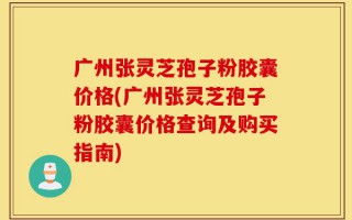 广州张灵芝孢子粉胶囊价格(广州张灵芝孢子粉胶囊价格查询及购买指南)