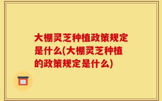 大棚灵芝种植政策规定是什么(大棚灵芝种植的政策规定是什么)