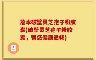 蕴本破壁灵芝孢子粉胶囊(破壁灵芝孢子粉胶囊，帮您健康通畅)