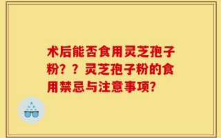 术后能否食用灵芝孢子粉？？灵芝孢子粉的食用禁忌与注意事项？