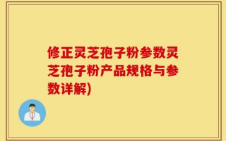 修正灵芝孢子粉参数灵芝孢子粉产品规格与参数详解)