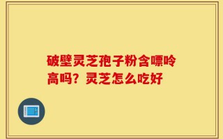 破壁灵芝孢子粉含嘌呤高吗？灵芝怎么吃好