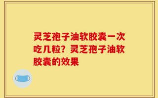灵芝孢子油软胶囊一次吃几粒？灵芝孢子油软胶囊的效果