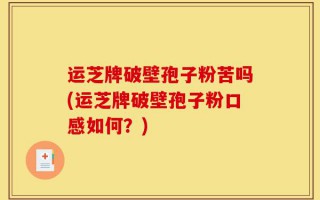 运芝牌破壁孢子粉苦吗(运芝牌破壁孢子粉口感如何？)