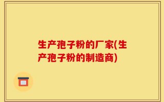 生产孢子粉的厂家(生产孢子粉的制造商)