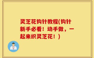 灵芝花钩针教程(钩针新手必看！动手做，一起来织灵芝花！)