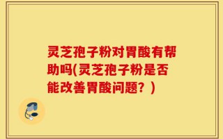 灵芝孢子粉对胃酸有帮助吗(灵芝孢子粉是否能改善胃酸问题？)