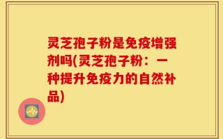灵芝孢子粉是免疫增强剂吗(灵芝孢子粉：一种提升免疫力的自然补品)