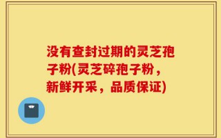 没有查封过期的灵芝孢子粉(灵芝碎孢子粉，新鲜开采，品质保证)