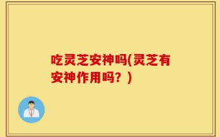 吃灵芝安神吗(灵芝有安神作用吗？)