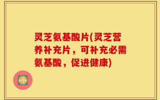 灵芝氨基酸片(灵芝营养补充片，可补充必需氨基酸，促进健康)