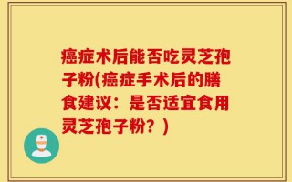 癌症术后能否吃灵芝孢子粉(癌症手术后的膳食建议：是否适宜食用灵芝孢子粉？)
