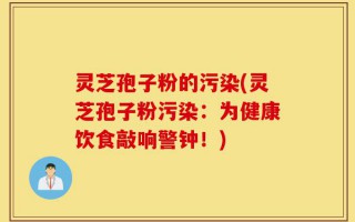 灵芝孢子粉的污染(灵芝孢子粉污染：为健康饮食敲响警钟！)