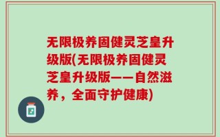 无限极养固健灵芝皇升级版(无限极养固健灵芝皇升级版——自然滋养，全面守护健康)