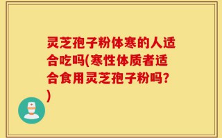 灵芝孢子粉体寒的人适合吃吗(寒性体质者适合食用灵芝孢子粉吗？)