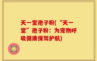 天一堂孢子粉(“天一堂”孢子粉：为宠物呼吸健康保驾护航)