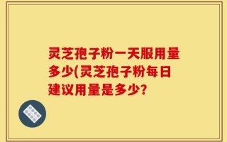 灵芝孢子粉一天服用量多少(灵芝孢子粉每日建议用量是多少？