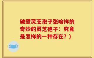 破壁灵芝孢子张啥样的奇妙的灵芝孢子：究竟是怎样的一种存在？)