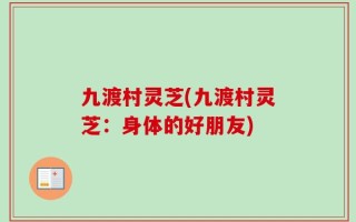 九渡村灵芝(九渡村灵芝：身体的好朋友)