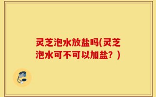 灵芝泡水放盐吗(灵芝泡水可不可以加盐？)
