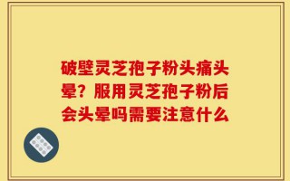 破壁灵芝孢子粉头痛头晕？服用灵芝孢子粉后会头晕吗需要注意什么