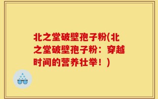 北之堂破壁孢子粉(北之堂破壁孢子粉：穿越时间的营养壮举！)