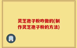 灵芝孢子粉咋做的(制作灵芝孢子粉的方法)
