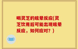 喝灵芝的眩晕反应(灵芝饮用后可能出现眩晕反应，如何应对？)