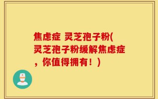 焦虑症 灵芝孢子粉(灵芝孢子粉缓解焦虑症，你值得拥有！)