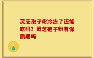 灵芝孢子粉冷冻了还能吃吗？灵芝孢子粉有保质期吗
