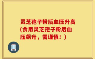 灵芝孢子粉后血压升高(食用灵芝孢子粉后血压飙升，需谨慎！)