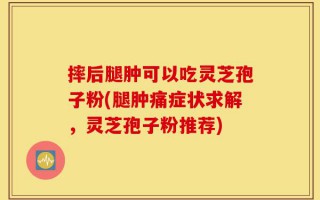 摔后腿肿可以吃灵芝孢子粉(腿肿痛症状求解，灵芝孢子粉推荐)