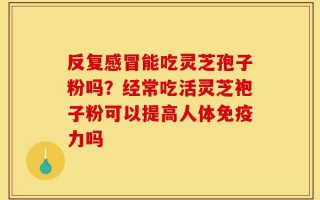 反复感冒能吃灵芝孢子粉吗？经常吃活灵芝袍子粉可以提高人体免疫力吗